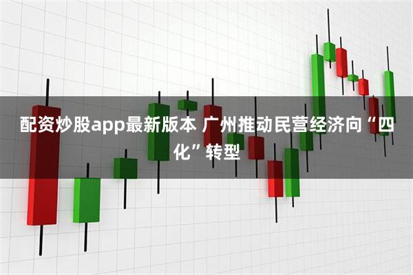配资炒股app最新版本 广州推动民营经济向“四化”转型