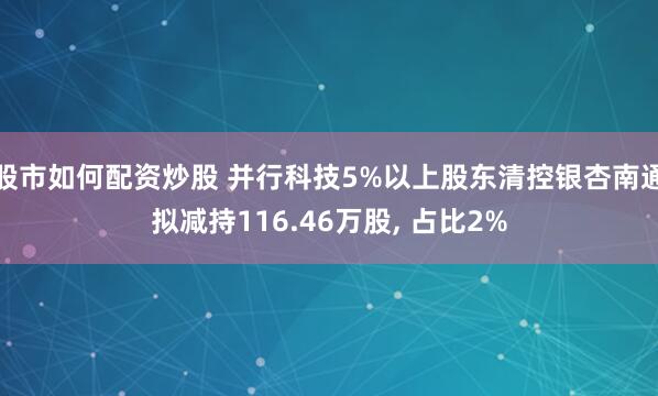 股市如何配资炒股 并行科技5%以上股东清控银杏南通拟减持116.46万股, 占比2%