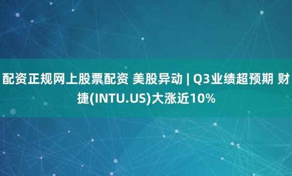配资正规网上股票配资 美股异动 | Q3业绩超预期 财捷(INTU.US)大涨近10%