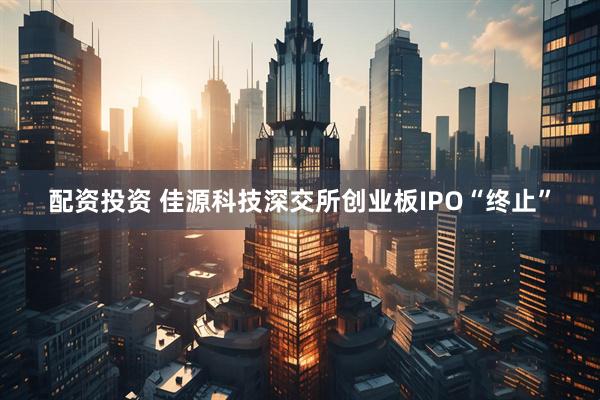 配资投资 佳源科技深交所创业板IPO“终止”