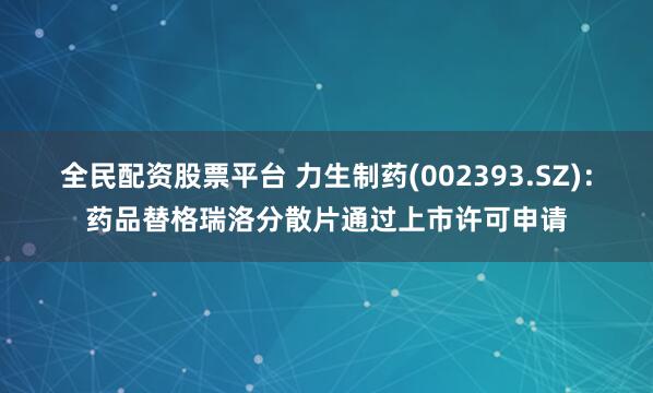 全民配资股票平台 力生制药(002393.SZ)：药品替格瑞洛分散片通过上市许可申请