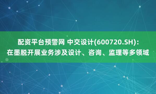 配资平台预警网 中交设计(600720.SH)：在墨脱开展业务涉及设计、咨询、监理等多领域