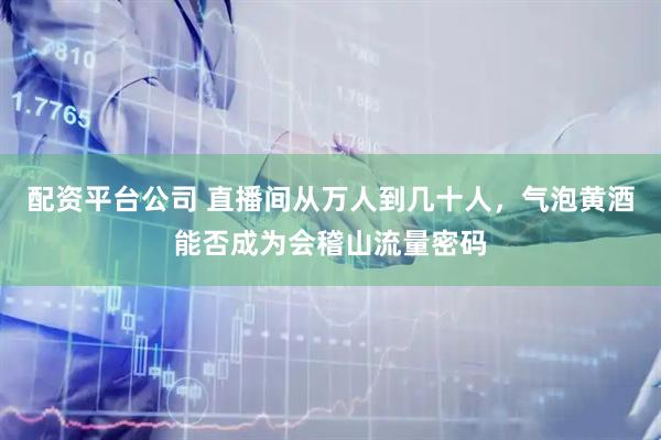 配资平台公司 直播间从万人到几十人，气泡黄酒能否成为会稽山流量密码