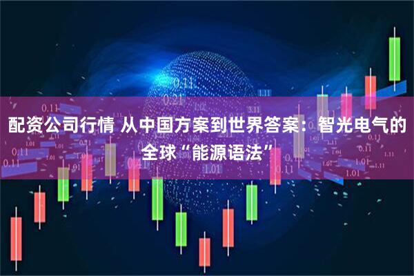 配资公司行情 从中国方案到世界答案：智光电气的全球“能源语法”