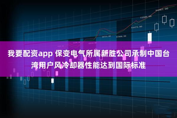 我要配资app 保变电气所属新胜公司承制中国台湾用户风冷却器性能达到国际标准