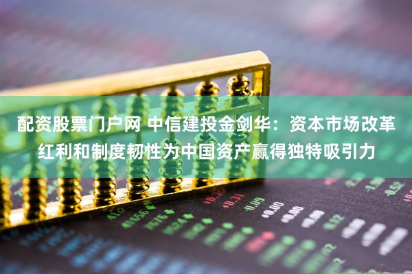配资股票门户网 中信建投金剑华：资本市场改革红利和制度韧性为中国资产赢得独特吸引力