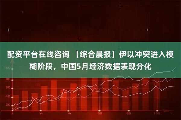 配资平台在线咨询 【综合晨报】伊以冲突进入模糊阶段，中国5月经济数据表现分化