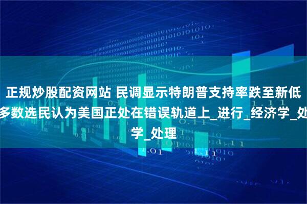 正规炒股配资网站 民调显示特朗普支持率跌至新低，多数选民认为美国正处在错误轨道上_进行_经济学_处理