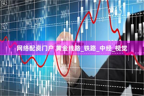 网络配资门户 黄金线路_铁路_中经_视觉