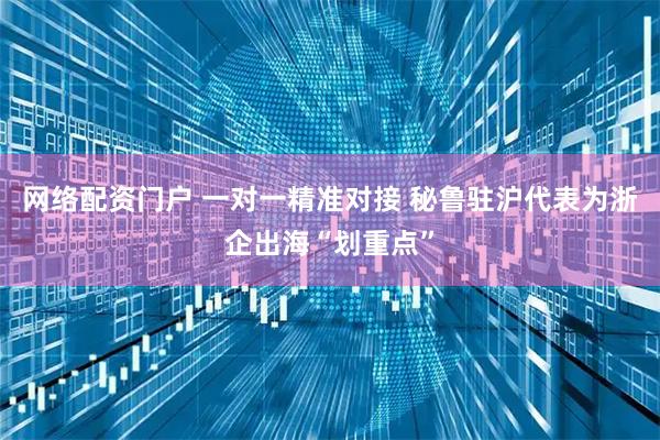 网络配资门户 一对一精准对接 秘鲁驻沪代表为浙企出海“划重点”