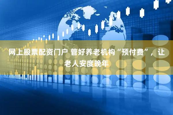 网上股票配资门户 管好养老机构“预付费”，让老人安度晚年