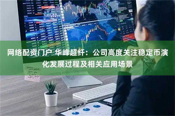 网络配资门户 华峰超纤：公司高度关注稳定币演化发展过程及相关应用场景
