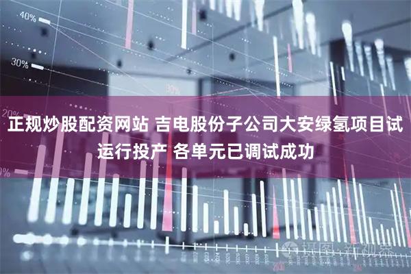 正规炒股配资网站 吉电股份子公司大安绿氢项目试运行投产 各单元已调试成功