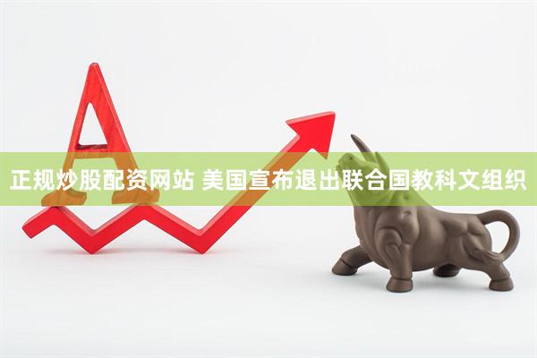 正规炒股配资网站 美国宣布退出联合国教科文组织