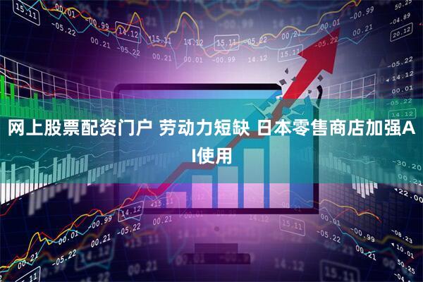 网上股票配资门户 劳动力短缺 日本零售商店加强AI使用