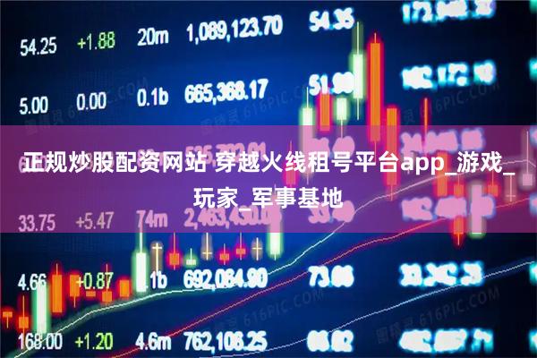 正规炒股配资网站 穿越火线租号平台app_游戏_玩家_军事基地