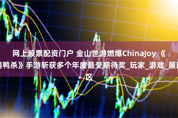 网上股票配资门户 金山世游燃爆ChinaJoy 《鹅鸭杀》手游斩获多个年度最受期待奖_玩家_游戏_展区