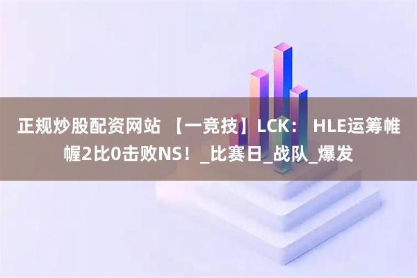 正规炒股配资网站 【一竞技】LCK： HLE运筹帷幄2比0击败NS！_比赛日_战队_爆发