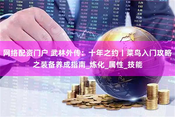 网络配资门户 武林外传：十年之约丨菜鸟入门攻略之装备养成指南_炼化_属性_技能
