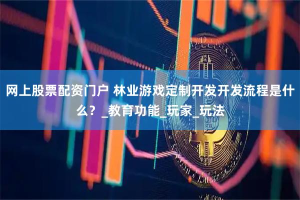 网上股票配资门户 林业游戏定制开发开发流程是什么？_教育功能_玩家_玩法