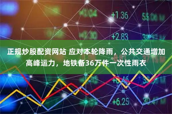 正规炒股配资网站 应对本轮降雨，公共交通增加高峰运力，地铁备36万件一次性雨衣