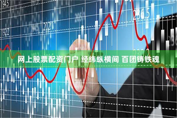 网上股票配资门户 经纬纵横间 百团铸铁魂