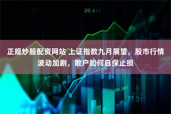 正规炒股配资网站 上证指数九月展望，股市行情波动加剧，散户如何自保止损