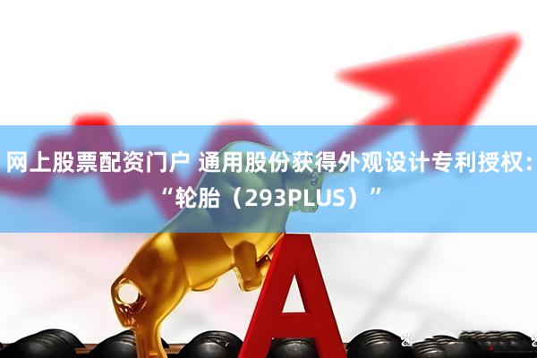 网上股票配资门户 通用股份获得外观设计专利授权：“轮胎（293PLUS）”