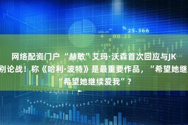 网络配资门户 “赫敏”艾玛·沃森首次回应与JK罗琳跨性别论战！称《哈利·波特》是最重要作品，“希望她继续爱我”？