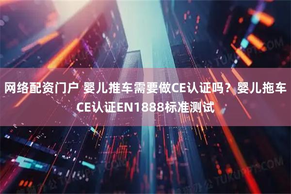 网络配资门户 婴儿推车需要做CE认证吗？婴儿拖车CE认证EN1888标准测试