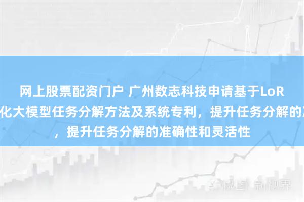 网上股票配资门户 广州数志科技申请基于LoRA微调的成果转化大模型任务分解方法及系统专利，提升任务分解的准确性和灵活性