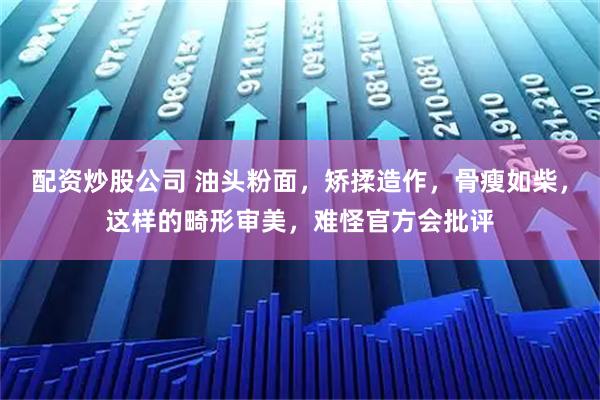 配资炒股公司 油头粉面，矫揉造作，骨瘦如柴，这样的畸形审美，难怪官方会批评
