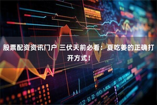 股票配资资讯门户 三伏天前必看：夏吃姜的正确打开方式！