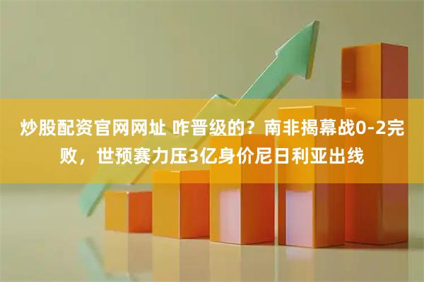 炒股配资官网网址 咋晋级的？南非揭幕战0-2完败，世预赛力压3亿身价尼日利亚出线