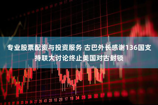 专业股票配资与投资服务 古巴外长感谢136国支持联大讨论终止美国对古封锁