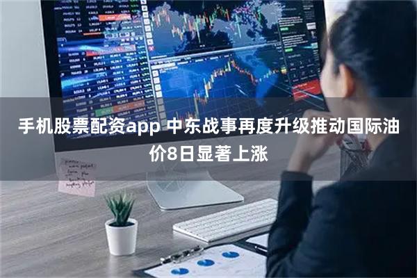 手机股票配资app 中东战事再度升级推动国际油价8日显著上涨