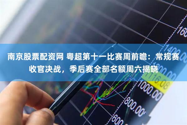 南京股票配资网 粤超第十一比赛周前瞻：常规赛收官决战，季后赛全部名额周六揭晓