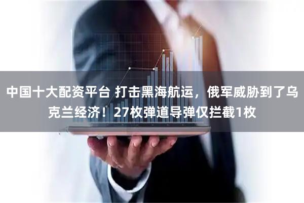 中国十大配资平台 打击黑海航运，俄军威胁到了乌克兰经济！27枚弹道导弹仅拦截1枚