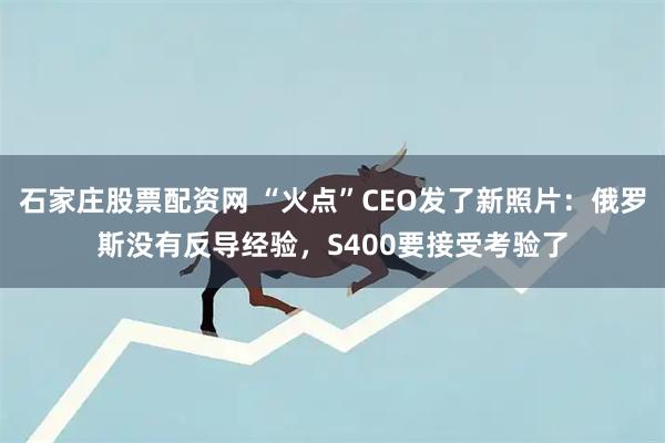 石家庄股票配资网 “火点”CEO发了新照片：俄罗斯没有反导经验，S400要接受考验了