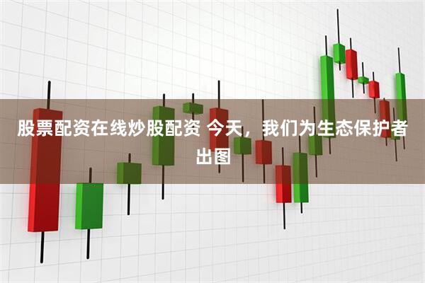股票配资在线炒股配资 今天，我们为生态保护者出图