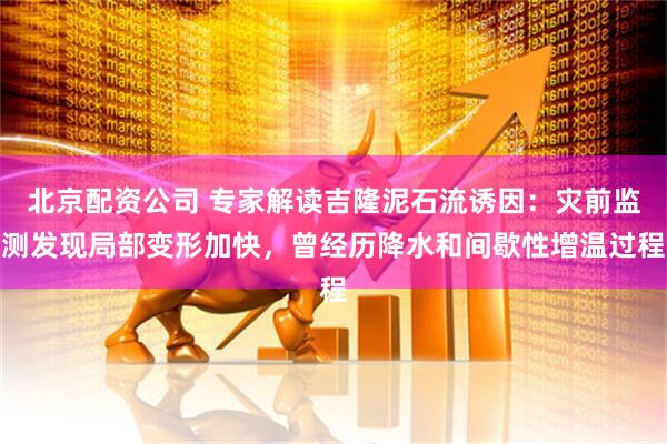 北京配资公司 专家解读吉隆泥石流诱因:灾前监测发现局部变形加快,曾经历降水和间歇性增温过程