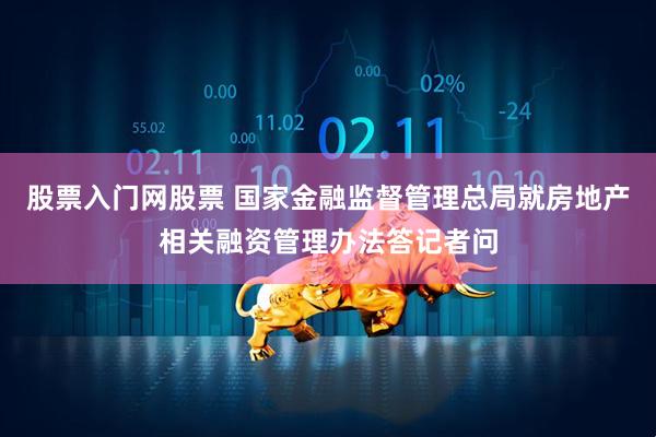 股票入门网股票 国家金融监督管理总局就房地产相关融资管理办法答记者问