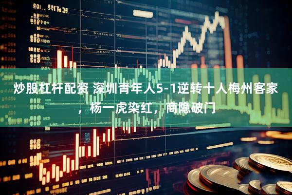 炒股杠杆配资 深圳青年人5-1逆转十人梅州客家，杨一虎染红，商隐破门