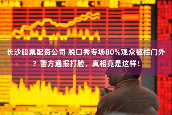 长沙股票配资公司 脱口秀专场80%观众被拦门外？警方通报打脸，真相竟是这样！