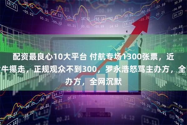 配资最良心10大平台 付航专场1300张票，近千张黄牛攥走，正规观众不到300，罗永浩怒骂主办方，全网沉默