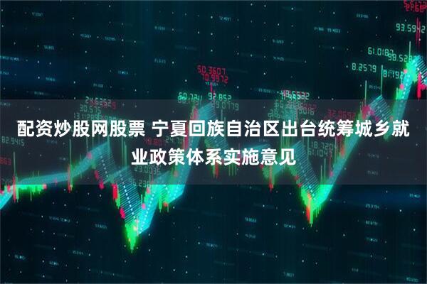 配资炒股网股票 宁夏回族自治区出台统筹城乡就业政策体系实施意见