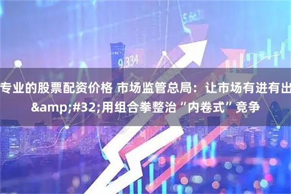 专业的股票配资价格 市场监管总局：让市场有进有出 用组合拳整治“内卷式”竞争