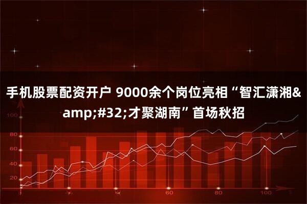 手机股票配资开户 9000余个岗位亮相“智汇潇湘 才聚湖南”首场秋招