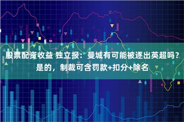 股票配资收益 独立报：曼城有可能被逐出英超吗？是的，制裁可含罚款+扣分+除名