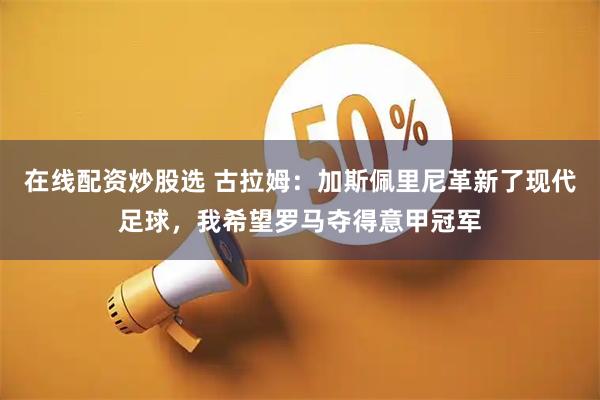 在线配资炒股选 古拉姆：加斯佩里尼革新了现代足球，我希望罗马夺得意甲冠军